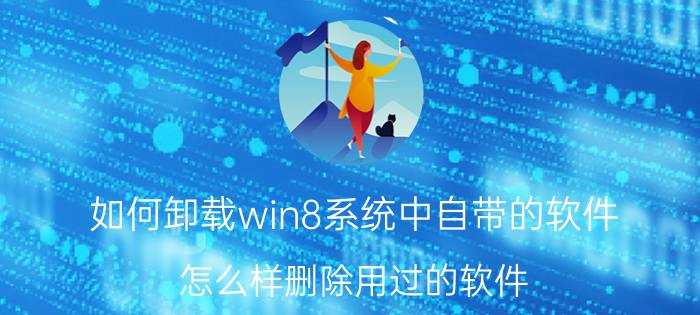 如何卸载win8系统中自带的软件 怎么样删除用过的软件？